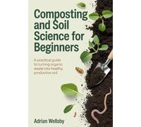 Composting and Soil Science for Beginners: A Practical Guide to Turning Organic Waste into Healthy, Productive Soil