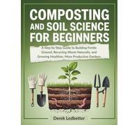 Composting and Soil Science for Beginners: A Step by Step Guide to Building Fertile Ground, Recycling Waste Naturally, and Growing Healthier, More Productive Gardens