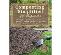 Composting Simplified for Beginners: A Complete Guide to Fix Common Compost Pitfalls, Create Fertile Soil, & Enjoy a Lush, Productive Garden