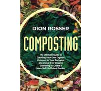 Composting: The Ultimate Guide to Creating Your Own Organic Compost in Your Backyard and Using It for Organic Gardening to Create a More Self-Sufficient Garden