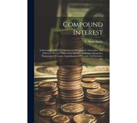 Compound Interest: As Exemplified In The Calculation Of Annuities, Immediate And Deferred, Present Values And Amounts, Insurance Premiums