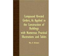 Compound Riveted Girders, As Applied In The Construction Of Buildings. With Numerous Practical Illustrations And Tables