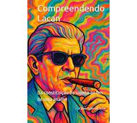 Compreendendo Lacan: Da constituição do sujeito ao fim de uma análise