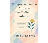 Compreendendo o Autismo Em Mulheres Adultas: Ferramentas para Abraçar a Neurodiversidade, Impulsionar o Bem-estar e Fortalecer as Conexões