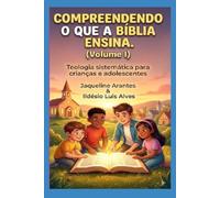 Compreendendo o que a Bíblia Ensina -VOL 1: Teologia sistemática para crianças e adolescentes (Volume I)