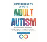 Comprehensive Guide to Adult Autism: Practical Insights for Self-Discovery, Sensory Management & Stronger Relationships to Authentically Navigate Life on the Spectrum
