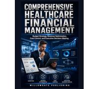 COMPREHENSIVE HEALTHCARE FINANCIAL MANAGEMENT: Budget Strategy, Revenue Optimization, Cost Control, and Executive Decision-Making