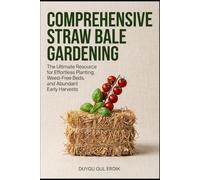 COMPREHENSIVE STRAW BALE GARDENING: The Ultimate Resource for Effortless Planting, Weed-Free Beds, and Abundant Early Harvests