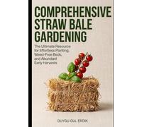 COMPREHENSIVE STRAW BALE GARDENING: The Ultimate Resource for Effortless Planting, Weed-Free Beds, and Abundant Early Harvests