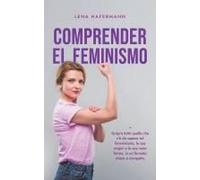 Comprender El Feminismo Descubre Todo Lo Que Necesitas Saber Sobre El Feminismo, Sus Orígenes Y Sus Diversas Formas En Un Formato Claro Y Compacto