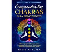 Comprender los chakras para principiantes - El gran libro de los chakras: Utiliza tu propio chakra para activar la autosanación, promover el crecimiento espiritual y aumentar el amor propio