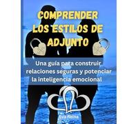 Comprender Los Estilos De Adjunto: Una Guía Para Construir Relaciones Seguras Y Potenciar La Inteligencia Emocional (Spanish Edition)