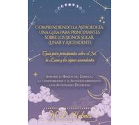 Comprendiendo la Astrología: Una Guía para Principiantes sobre los Signos Solar, Lunar y Ascendente: Aprende lo Básico del Zodiaco, la Compatibilidad y el Autodescubrimiento con Actividades