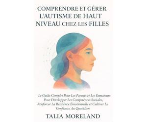 COMPRENDRE ET GÉRER L’AUTISME DE HAUT NIVEAU CHEZ LES FILLES: Le Guide Complet Pour Les Parents et Les Éducateurs Pour Développer Les Compétences Sociales, Renforcer La Résilience Émotionnelle et Cult