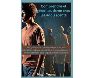 Comprendre et gérer l'autisme chez les adolescents: Un guide pour donner aux parents, aux éducateurs et aux soignants les moyens de gérer l'effondrement et la régulation émotionnelle
