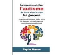 Comprendre et gérer l'autisme de haut niveau chez les garçons: Un guide pratique pour élever votre fils Asperger afin qu'il devienne émotionnellement équilibré