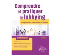 Comprendre et pratiquer le lobbying: Stratégies, acteurs, cadres et outils de l’influence