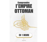 Comprendre l’Empire Ottoman, en 1 heure: Six siècles entre trois continents, ou comment une tribu de cavaliers devint le carrefour du monde