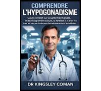 COMPRENDRE L’HYPOGONADISME: Guide complet sur la santé hormonale, le développement sexuel, la fertilité et le bien-être tout au long de la vie pour les adolescents et les adultes