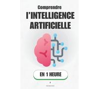 Comprendre l’intelligence artificielle, en 1 heure: Comment l’IA apprend, prédit et influence nos décisions