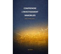 COMPRENDRE L’INVESTISSEMENT IMMOBILIER: Achat, Location, Vente, …