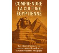 Comprendre la Culture Égyptienne: Les clés pour décoder les comportements, les valeurs et la vie quotidienne en Égypte
