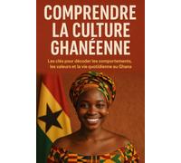 Comprendre la Culture Ghanéenne: Les clés pour décoder les comportements, les valeurs et la vie quotidienne au Ghana