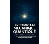 Comprendre la Mécanique Quantique: Les clés essentielles pour maîtriser les bases, les théories, les paradoxes et les impacts technologiques du quantique