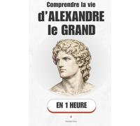 Comprendre la vie d’Alexandre le Grand, en 1 heure: De la Macédoine à l'Inde - comment un homme de vingt ans a reconfiguré le monde antique