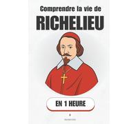 Comprendre la vie de Richelieu, en 1 heure: Cardinal, ministre, stratège : l’homme qui a façonné la France moderne.