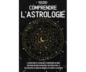 Comprendre l'astrologie: Le grand guide de l’astrologie, se comprendre soi-même, découvrir son signe astrologique, son thème astral, la relation entre les signes du zodiaque, les planètes, les maisons