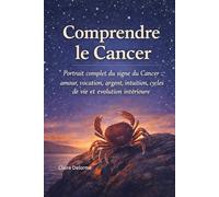 Comprendre le Cancer: Portrait complet du signe du Cancer : amour, vocation, argent, intuition, cycles de vie et évolution intérieure
