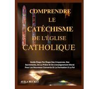 COMPRENDRE LE CATÉCHISME DE L'ÉGLISE CATHOLIQUE: Guide Étape Par Étape Des Croyances, Des Sacrements, De La Prière Et De L'enseignement Moral Pour Les Nouveaux Convertis Et La Formation À La Foi