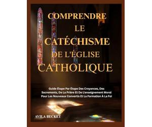 COMPRENDRE LE CATÉCHISME DE L'ÉGLISE CATHOLIQUE: Guide Étape Par Étape Des Croyances, Des Sacrements, De La Prière Et De L'enseignement Moral Pour Les Nouveaux Convertis Et La Formation À La Foi