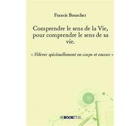 Comprendre le sens de la Vie, pour comprendre le sens de sa vie. « S'élever spirituellement en corps et encore » - Francis Bourcher - Bookelis - broché - Essai