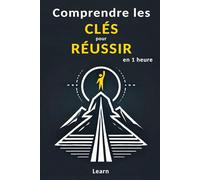 Comprendre les clés pour réussir, en 1 heure: Atteignez vos Objectifs et Réalisez votre Potentiel !