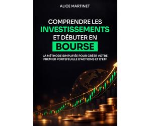 COMPRENDRE LES INVESTISSEMENTS ET DÉBUTER EN BOURSE: La méthode simplifiée pour créer votre premier portefeuille d'actions et d'ETF