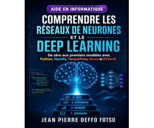 Comprendre les Réseaux de Neurones et le Deep Learning: De zéro aux premiers modèles avec Python, NumPy, TensorFlow, Keras et PyTorch