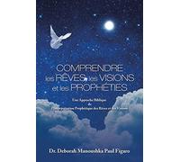 Comprendre Les Rêves, Les Visions Et Les Prophéties: Une Approche Biblique De L'interprétation Prophétique Des Rêves Et Des Visions