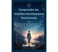 Comprendre les troubles neurologiques fonctionnels: Stratégies pratiques pour apaiser les symptômes, instaurer la stabilité et faciliter le quotidien