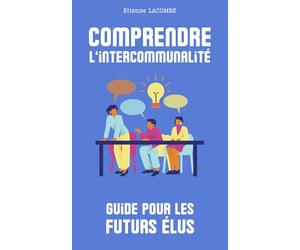 Comprendre l'intercommunalité : guide à destination des futurs maires ou élus locaux: Défendre les intérêts de sa commune, et contribuer efficacement au développement d’un territoire