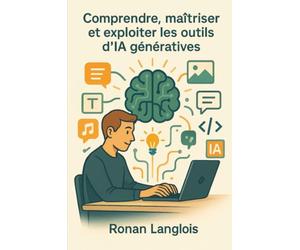 Comprendre, maîtriser et exploiter les outils d’IA génératives: Votre Guide Pratique pour Maîtriser l'Intelligence Artificielle Générative