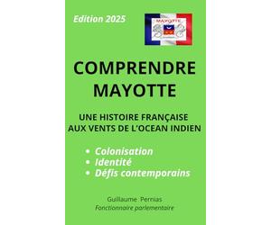 COMPRENDRE MAYOTTE - UNE HISTOIRE FRANÇAISE AUX VENTS DE L’OCEAN INDIEN: Colonisation, identité et défis contemporains. Comprendre Mayotte, un territoire unique au cœur de la République française.