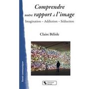 Comprendre notre rapport à l'image Claire Bélisle (Auteur)