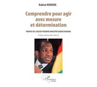 Comprendre pour agir avec mesure et détermination Propos de l'ancien Premier ministre Kabiné KOMARA - Kabine Komara - L'harmattan - broché - Essai
