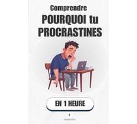 Comprendre pourquoi tu procrastines, en 1 heure: Pourquoi ton cerveau repousse ce qui compte vraiment