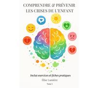 Comprendre & Prévenir les Crises de l’Enfant : Guide pratique avec exercices et fiches Tome 1: Des solutions concrètes et bienveillantes pour apaiser ... et instaurer un climat familial serein