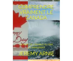 COMPRENDRE VRAIMENT LE CANADA: LE PAYS DE L'ÉRABLE VU PAR UN IMMIGRANT