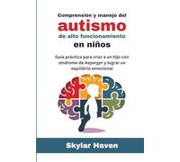 Comprensión y manejo del autismo de alto funcionamiento en niños: Guía práctica para criar a un hijo con síndrome de Asperger y lograr un equilibrio emocional