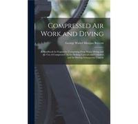 Compressed Air Work and Diving A Handbook for Engineers Comprising Deep Water Diving and the Use of Compressed Air for Sinking Caissons and Cylinders and George Walter Morgan BoycottGeorge Walter Morg